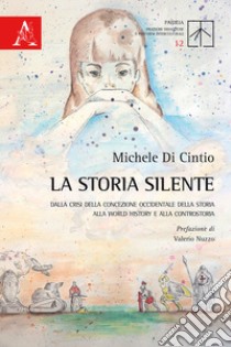 La storia silente. Dalla crisi della concezione occidentale della storia alla World history e alla controstoria libro di Di Cintio Michele