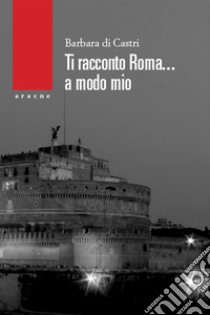 Ti racconto Roma... a modo mio libro di Di Castri Barbara