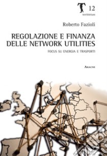 Regolazione e finanza delle network utilities. Focus su energia e trasporti libro di Fazioli Roberto