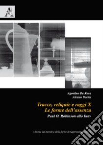 Tracce, Reliquie E Raggi X: Le Forme Dell'assenza. Paul O. Robinson Allo Iuav libro di Bortot A. (cur.); De Rosa A. (cur.)