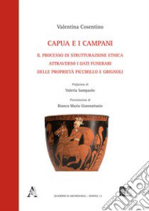 Capua e i campani. Il processo di strutturazione etnica attraverso i dati funerari delle proprietà Piccirillo e Grignoli libro di Cosentino Valentino