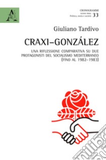 Craxi-González. Una riflessione comparativa su due protagonisti del socialismo mediterraneo (fino al 1982-1983) libro di Tardivo Giuliano