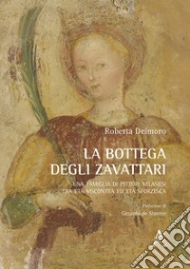 La bottega degli Zavattari. Una famiglia di pittori milanesi tra età viscontea ed età sforzesca libro di Delmoro Roberta