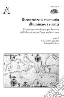 Ricostruire la memoria, illuminare i silenzi. Esperienze a confronto per la storia dell'educazione nell'area mediterranea libro di Cagnolati A. (cur.); De Serio B. (cur.)