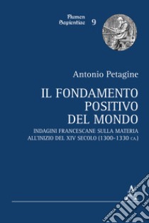 Il fondamento positivo del mondo. Indagini francescane sulla materia all'inizio del XIV secolo (1300-1330 ca.) libro di Petagine Antonio