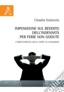 Imposizione sul reddito dell'indennità per ferie non godute. L'orientamento della Corte di Cassazione libro di Galateria Claudio