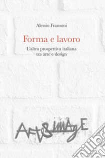 Forma e lavoro. L'altra prospettiva italiana tra arte e design libro di Fransoni Alessio