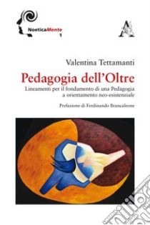 Pedagogia dell'Oltre. Lineamenti per il fondamento di una pedagogia a orientamento neo-esistenziale libro di Tettamanti Valentina