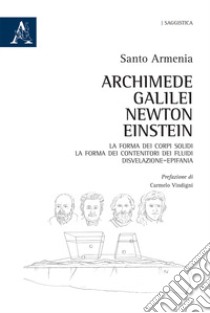 Archimede, Galilei, Newton, Einstein. La forma dei corpi solidi. La forma dei contenitori dei fluidi libro di Armenia Santo