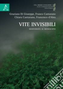 Vite invisibili. Biodiversità al microscopio libro di Cantarano Franco; D'Aleo Francesco; Cantarano Chiara