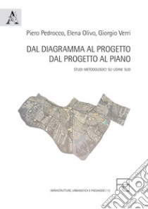 Dal diagramma al progetto, dal progetto al piano. Studi metodologici su Udine Sud libro di Olivo E. (cur.); Pedrocco P. (cur.); Verri G. (cur.)