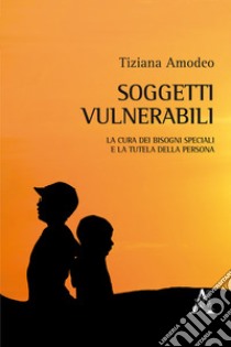 Soggetti vulnerabili. La cura dei bisogni speciali e la tutela della persona libro di Amodeo Tiziana