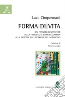 Forma di vita. Dal pensiero destituente nella filosofia di Giorgio Agamben alla radicale nullificazione del dispositivo libro di Cinquemani Luca