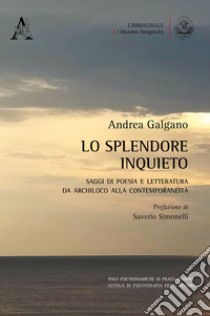 Lo splendore inquieto. Saggi di poesia e letteratura da Archiloco alla contemporaneità libro di Galgano Andrea