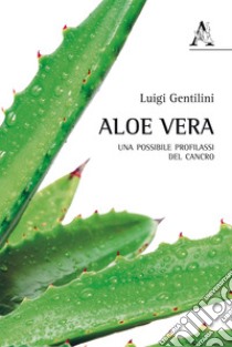 Aloe vera. Una possibile profilassi del cancro libro di Gentilini Luigi