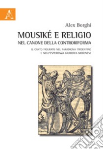 Mousiké e religio nel canone della controriforma. Il canto figurato nel paradigma tridentino e nell'esperienza giuridica modenese libro di Borghi Alex