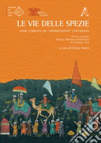 Le vie delle spezie. Come l'Oriente ha «aromatizzato» l'Occidente. Atti del Convegno (Milano, 19 settembre 2015) libro di Asero E. (cur.)