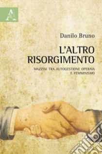 L'altro Risorgimento. Mazzini tra autogestione operaia e femminismo libro di Bruno Danilo