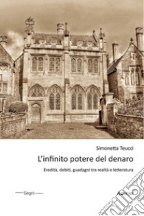 L'infinito potere del denaro. Eredità, debiti, guadagni tra realtà e letteratura libro di Teucci Simonetta