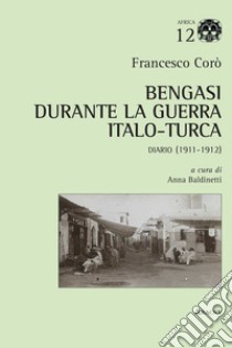 Bengasi durante la guerra italo-turca. Diario (1911-1912) libro di Corò Francesco; Baldinetti A. (cur.)