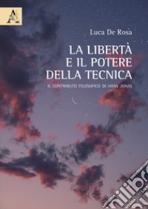 La libertà e il potere della tecnica. Il contributo filosofico di Hans Jonas libro di De Rosa Luca