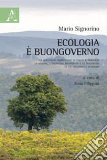 Ecologia è buongoverno. La questione ambientale in Italia attraverso la visione, l'iniziativa riformista e le polemiche di un ecologista scomodo libro di Signorino Mario; Filippini R. (cur.)