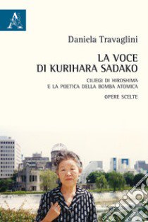 La voce di Kurihara Sadako. Ciliegi di Hiroshima e la poetica della bomba atomica libro di Travaglini Daniela