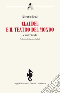 Claudel e il teatro del mondo. Le Soulier de satin libro di Bravi Riccardo