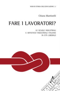 Fare i lavoratori? Le scuole industriali e artistico-industriali italiane in età liberale libro di Martinelli Chiara