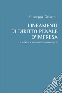 Lineamenti di diritto penale d'impresa. Il reato di infedeltà patrimoniale libro di Griscioli Giuseppe