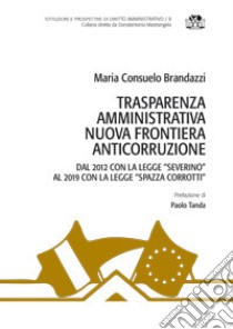 Trasparenza amministrativa nuova frontiera anticorruzione. Dal 2012 con la legge «Severino» al 2019 con la legge «Spazza corrotti» libro di Brandazzi Maria Consuelo