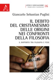 Il debito del Cristianesimo delle origini nei confronti della filosofia. Il rapporto tra filosofia e fede libro di Puglisi Giancarlo Sebastian