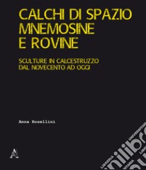 Calchi di spazio, mnemosine e rovine. Sculture in calcestruzzo dal Novecento ad oggi. Ediz. illustrata libro di Rosellini Anna