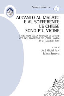 Accanto al malato e al sofferente le Chiese sono più vicine. A 500 anni dalla Riforma di Lutero. Atti del Convegno del Camillianum 24-25 maggio 2017 libro di Favi J. M. (cur.); Sgreccia P. (cur.)