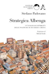 Strategica Albenga. Un'analisi di fattibilità delle politiche di sicurezza urbana libro di Padovano Stefano