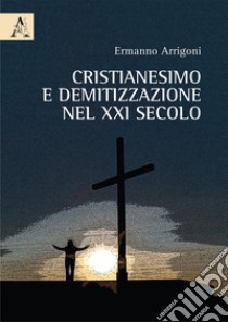 Cristianesimo e demitizzazione nel XXI secolo libro di Arrigoni Ermanno