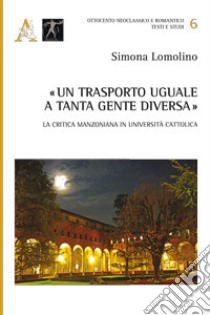 «Un trasporto uguale a tanta gente diversa». La critica manzoniana in Università Cattolica libro di Lomolino Simona