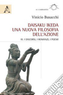 Daisaku Ikeda. Una nuova filosofia dell'azione. Vol. 3: I discorsi, i romanzi, i poemi libro di Busacchi Vinicio