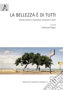 La bellezza è di tutti. Paesaggi costieri da comprendere, rigenerare e abitare libro di Trapani F. (cur.)