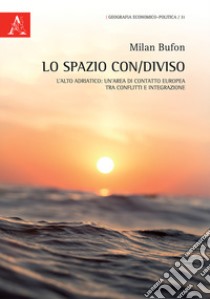 Lo spazio con/diviso. L'alto Adriatico: un'area di contatto europea, tra conflitti e integrazione libro di Bufon Milan