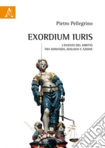 Exordium Iuris. L'evento del diritto tra domanda, dialogo e azione libro di Pellegrino Pietro