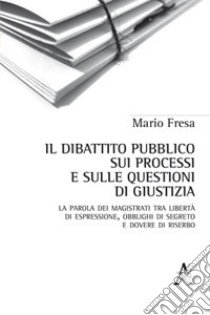 Il dibattito pubblico sui processi e sulle questioni di giustizia. La parola dei magistrati tra libertà di espressione, obblighi di segreto e dovere di riserbo libro di Fresa Mario