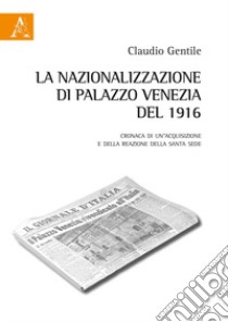 La nazionalizzazione di Palazzo Venezia del 1916. Cronaca di un'acquisizione e della reazione della Santa Sede libro di Gentile Claudio