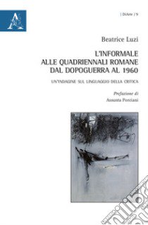 L'informale alle Quadriennali romane dal dopoguerra al 1960. Un'indagine sul linguaggio della critica libro di Luzi Beatrice