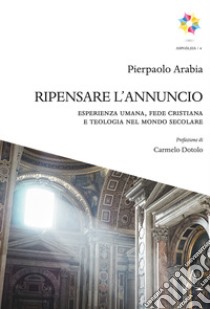 Ripensare l'annuncio. Esperienza umana, fede cristiana e teologia nel mondo secolare libro di Arabia Pierpaolo