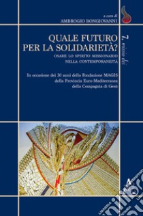 Quale futuro per la solidarietà? Osare lo spirito missionario nella contemporaneità. In occasione dei 30 anni della Fondazione MAGIS della Provincia Euro-Mediterrane libro di Bongiovanni A. (cur.)