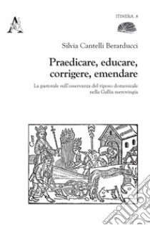 Praedicare, educare, corrigere, emendare. La pastorale sull'osservanza del riposo domenicale nella Gallia merovingia libro di Cantelli Berarducci Silvia