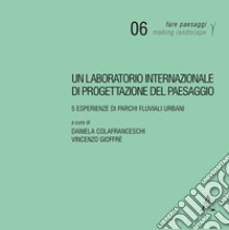 Un laboratorio internazionale di progettazione del paesaggio. 5 esperienze di parchi fluviali urbani libro di Colafranchesi D. (cur.); Gioffrè V. (cur.)