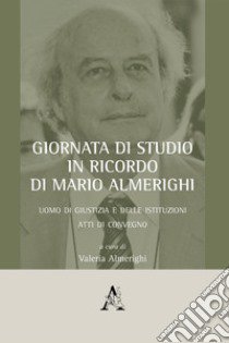 Giornata di studio in ricordo di Mario Almerighi. Uomo di giustizia e delle istituzioni. Atti di convegno (Roma, 23 marzo 2018) libro di Almerighi V. (cur.)