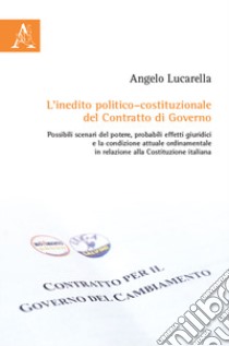 L'inedito politico-costituzionale del contratto di governo. Possibili scenari del potere, probabili effetti giuridici e la condizione attuale ordinamentale in relazione alla Costituzione Italiana libro di Lucarella Angelo